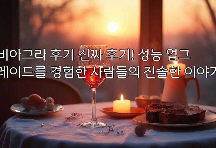 비아그라 후기 진짜 후기! 성능 업그레이드를 경험한 사람들의 진솔한 이야기